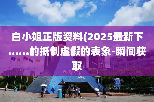 白小姐正版資料(2025最新下……的抵制虛假的表象-瞬間獲取