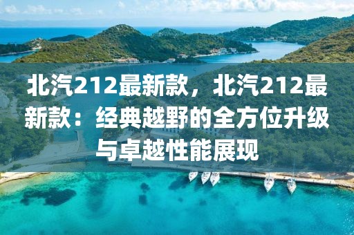 北汽212最新款，北汽212最新款：經(jīng)典越野的全方位升級與卓越性能展現(xiàn)