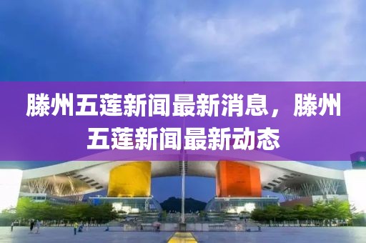 滕州五蓮新聞最新消息，滕州五蓮新聞最新動(dòng)態(tài)