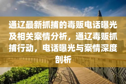 通遼最新抓捕的毒販電話曝光及相關(guān)案情分析，通遼毒販抓捕行動，電話曝光與案情深度剖析