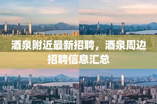 酒泉附近最新招聘，酒泉周邊招聘信息匯總