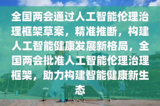 全國兩會通過人工智能倫理治理框架草案，精準(zhǔn)推斷，構(gòu)建人工智能健康發(fā)展新格局，全國兩會批準(zhǔn)人工智能倫理治理框架，助力構(gòu)建智能健康新生態(tài)