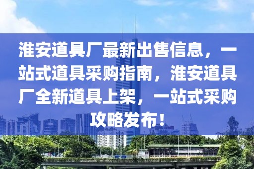 淮安道具廠最新出售信息，一站式道具采購(gòu)指南，淮安道具廠全新道具上架，一站式采購(gòu)攻略發(fā)布！