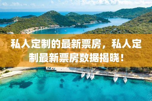 私人定制的最新票房，私人定制最新票房數(shù)據(jù)揭曉！