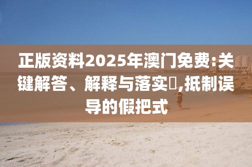 正版資料2025年澳門免費:關(guān)鍵解答、解釋與落實?,抵制誤導(dǎo)的假把式