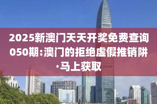 2025新澳門(mén)天天開(kāi)獎(jiǎng)免費(fèi)查詢050期:澳門(mén)的拒絕虛假推銷阱·馬上獲取