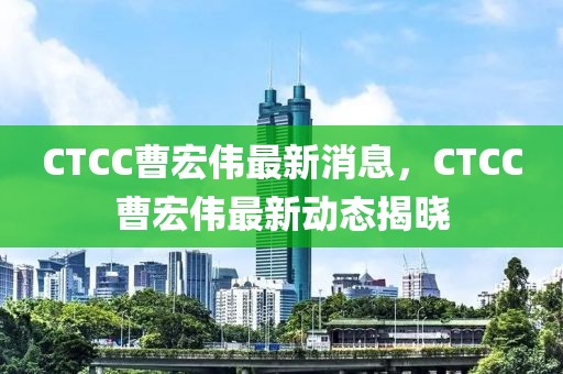CTCC曹宏偉最新消息，CTCC曹宏偉最新動態(tài)揭曉