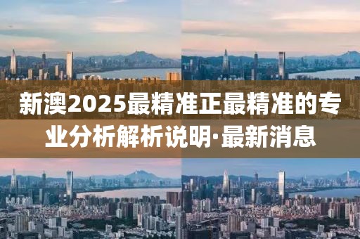 新澳2025最精準正最精準的專業(yè)分析解析說明·最新消息