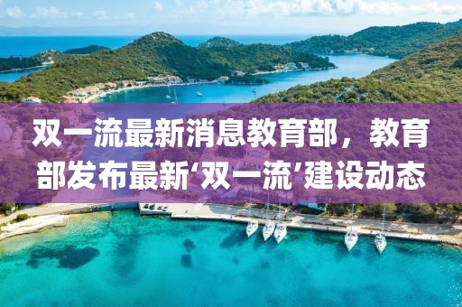 雙一流最新消息教育部，教育部發(fā)布最新‘雙一流’建設(shè)動(dòng)態(tài)