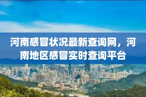 河南感冒狀況最新查詢網(wǎng)，河南地區(qū)感冒實時查詢平臺