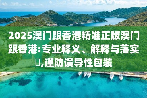 2025澳門跟香港精準(zhǔn)正版澳門跟香港:專業(yè)釋義、解釋與落實(shí)?,謹(jǐn)防誤導(dǎo)性包裝