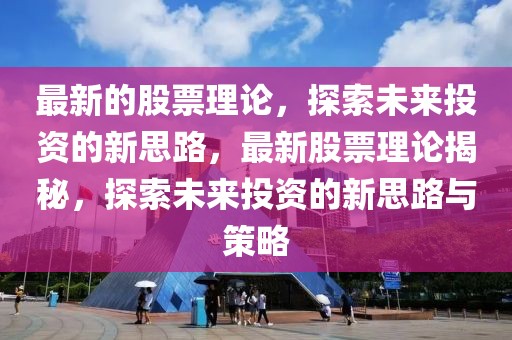 最新的股票理論，探索未來投資的新思路，最新股票理論揭秘，探索未來投資的新思路與策略