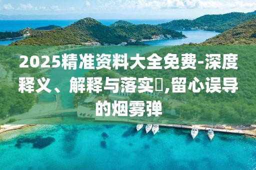 2025精準(zhǔn)資料大全免費(fèi)-深度釋義、解釋與落實(shí)?,留心誤導(dǎo)的煙霧彈