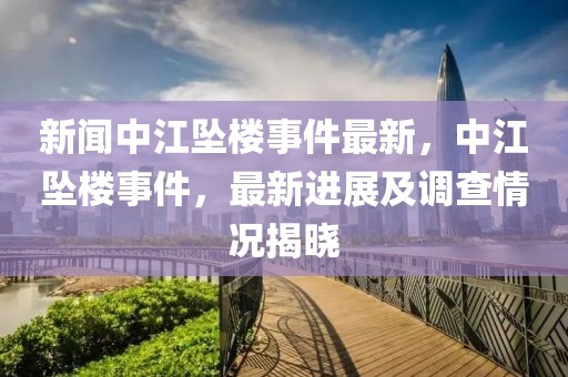 新聞中江墜樓事件最新，中江墜樓事件，最新進(jìn)展及調(diào)查情況揭曉