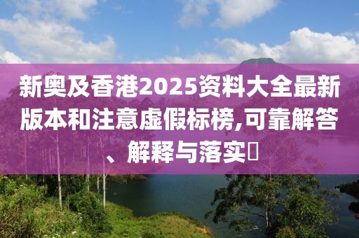 新奧及香港2025資料大全最新版本和注意虛假標(biāo)榜,可靠解答、解釋與落實?