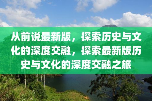 從前說最新版，探索歷史與文化的深度交融，探索最新版歷史與文化的深度交融之旅