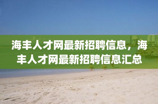 海豐人才網(wǎng)最新招聘信息，海豐人才網(wǎng)最新招聘信息匯總