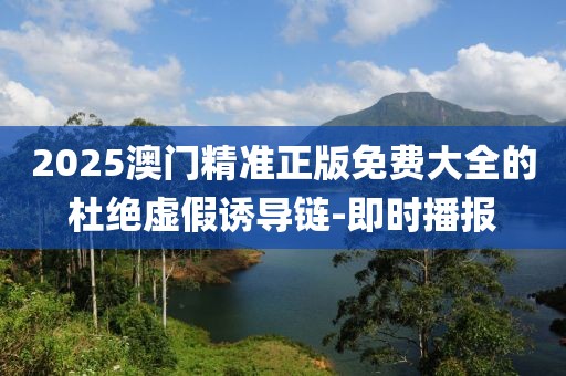 2025澳門精準(zhǔn)正版免費(fèi)大全的杜絕虛假誘導(dǎo)鏈-即時(shí)播報(bào)