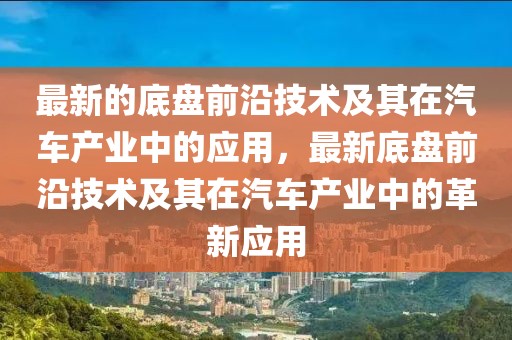 最新的底盤前沿技術及其在汽車產(chǎn)業(yè)中的應用，最新底盤前沿技術及其在汽車產(chǎn)業(yè)中的革新應用