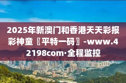 2025年新澳門和香港天天彩報(bào)彩神童〖平特一碼〗-www.42198com·全程監(jiān)控