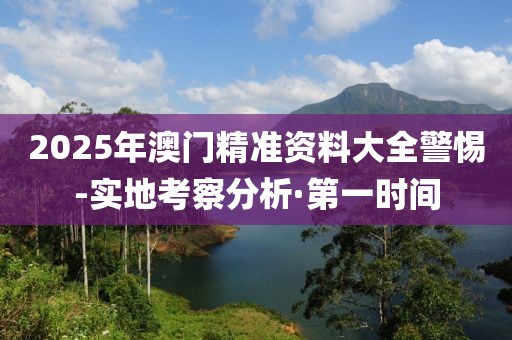 2025年澳門精準資料大全警惕-實地考察分析·第一時間