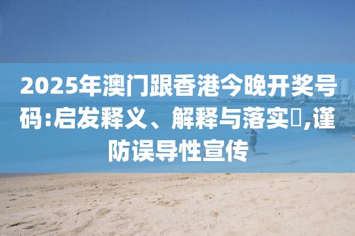 2025年澳門跟香港今晚開獎號碼:啟發(fā)釋義、解釋與落實(shí)?,謹(jǐn)防誤導(dǎo)性宣傳