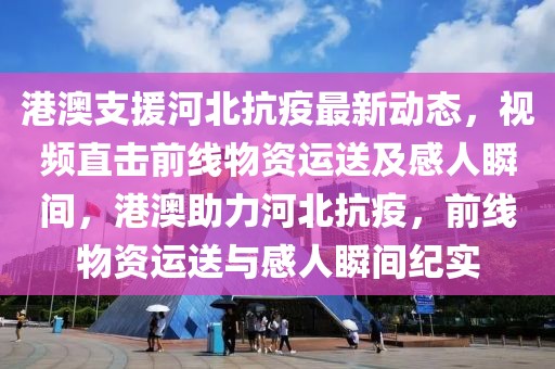 港澳支援河北抗疫最新動態(tài)，視頻直擊前線物資運送及感人瞬間，港澳助力河北抗疫，前線物資運送與感人瞬間紀(jì)實