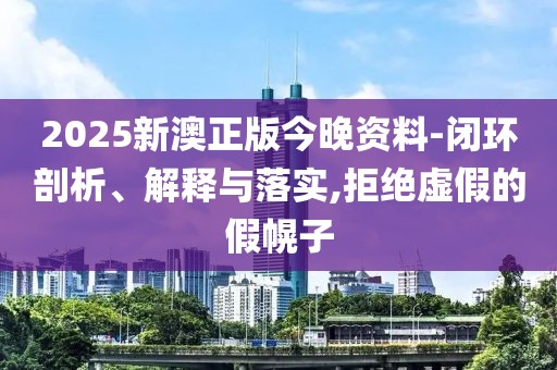 2025新澳正版今晚資料-閉環(huán)剖析、解釋與落實(shí),拒絕虛假的假幌子