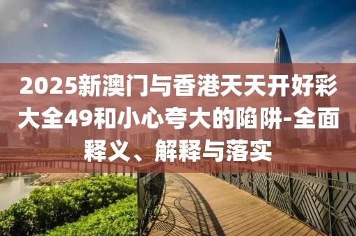 2025新澳門與香港天天開好彩大全49和小心夸大的陷阱-全面釋義、解釋與落實(shí)