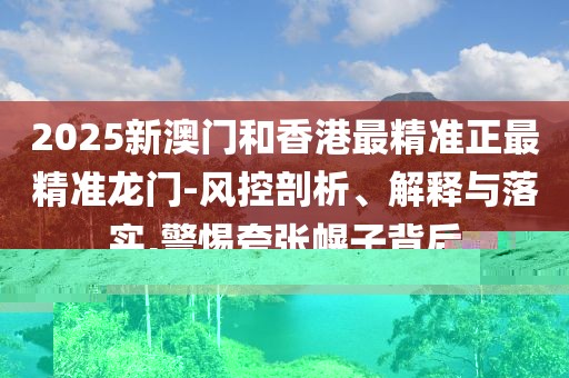 2025新澳門和香港最精準(zhǔn)正最精準(zhǔn)龍門-風(fēng)控剖析、解釋與落實(shí),警惕夸張幌子背后