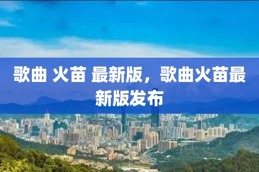 歌曲 火苗 最新版，歌曲火苗最新版發(fā)布