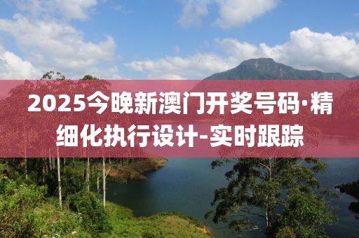 2025今晚新澳門開獎號碼·精細(xì)化執(zhí)行設(shè)計-實(shí)時跟蹤