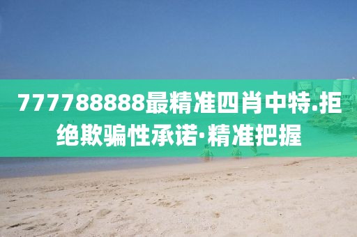 777788888最精準(zhǔn)四肖中特.拒絕欺騙性承諾·精準(zhǔn)把握