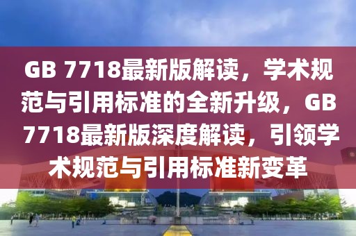 GB 7718最新版解讀，學(xué)術(shù)規(guī)范與引用標準的全新升級，GB 7718最新版深度解讀，引領(lǐng)學(xué)術(shù)規(guī)范與引用標準新變革