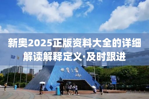 新奧2025正版資料大全的詳細解讀解釋定義·及時跟進
