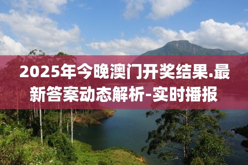 2025年今晚澳門開獎結果.最新答案動態(tài)解析-實時播報