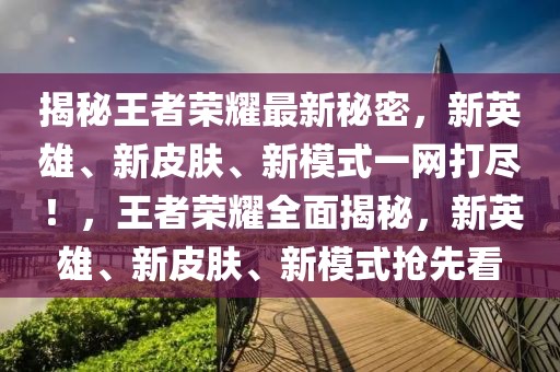 揭秘王者榮耀最新秘密，新英雄、新皮膚、新模式一網(wǎng)打盡！，王者榮耀全面揭秘，新英雄、新皮膚、新模式搶先看