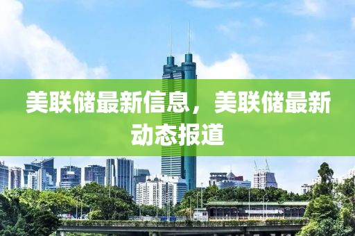 美聯(lián)儲最新信息，美聯(lián)儲最新動態(tài)報(bào)道