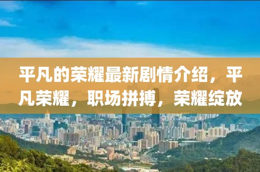 平凡的榮耀最新劇情介紹，平凡榮耀，職場(chǎng)拼搏，榮耀綻放