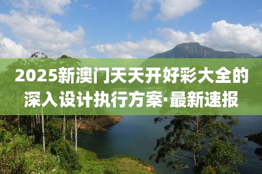 2025新澳門(mén)天天開(kāi)好彩大全的深入設(shè)計(jì)執(zhí)行方案·最新速報(bào)