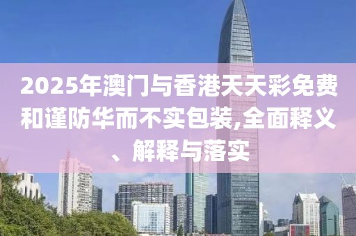 2025年澳門與香港天天彩免費(fèi)和謹(jǐn)防華而不實(shí)包裝,全面釋義、解釋與落實(shí)