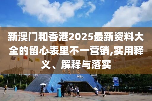新澳門和香港2025最新資料大全的留心表里不一營(yíng)銷,實(shí)用釋義、解釋與落實(shí)
