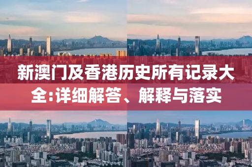新澳門及香港歷史所有記錄大全:詳細(xì)解答、解釋與落實(shí)