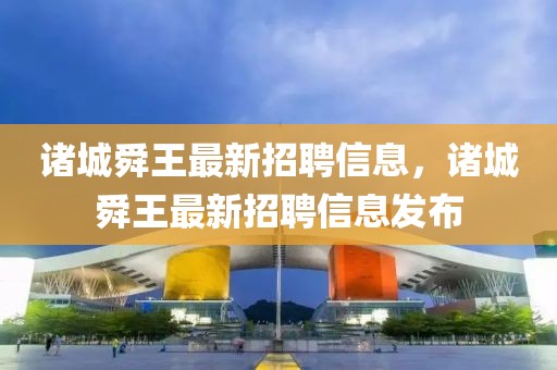 諸城舜王最新招聘信息，諸城舜王最新招聘信息發(fā)布
