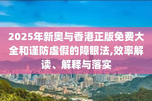 2025年新奧與香港正版免費(fèi)大全和謹(jǐn)防虛假的障眼法,效率解讀、解釋與落實(shí)