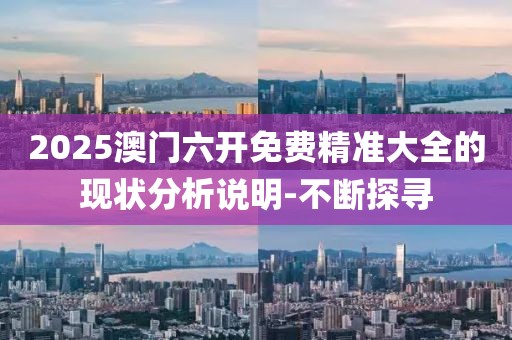 2025澳門六開免費精準(zhǔn)大全的現(xiàn)狀分析說明-不斷探尋