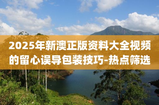 2025年新澳正版資料大全視頻的留心誤導(dǎo)包裝技巧-熱點(diǎn)篩選