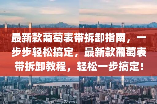 最新款葡萄表帶拆卸指南，一步步輕松搞定，最新款葡萄表帶拆卸教程，輕松一步搞定！