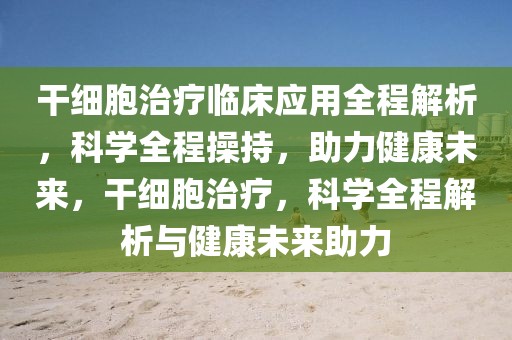 干細胞治療臨床應(yīng)用全程解析，科學(xué)全程操持，助力健康未來，干細胞治療，科學(xué)全程解析與健康未來助力
