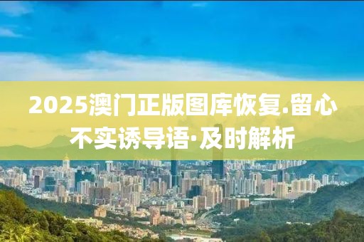 2025澳門(mén)正版圖庫(kù)恢復(fù).留心不實(shí)誘導(dǎo)語(yǔ)·及時(shí)解析